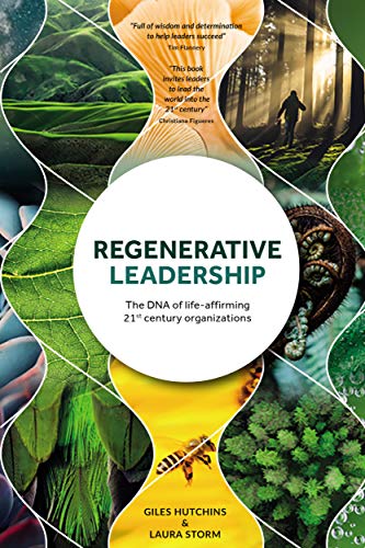 Regenerative Leadership: The DNA of Life-Affirming 21st Century Organizations by Giles Hutchins and Laura Storm